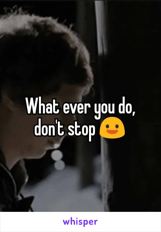 What ever you do, don't stop 😃