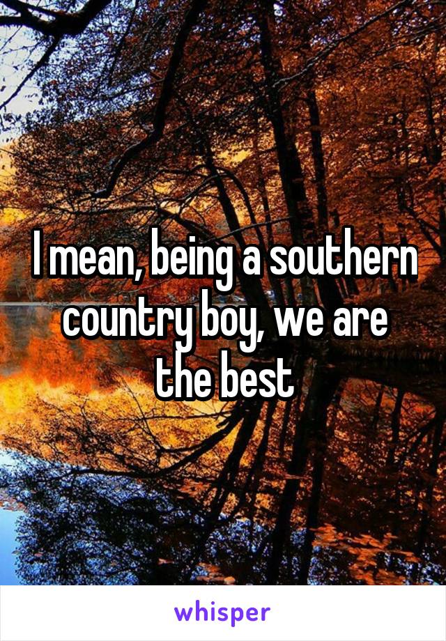 I mean, being a southern country boy, we are the best