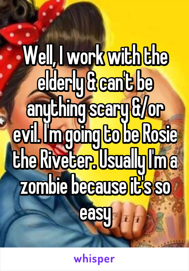 Well, I work with the elderly & can't be anything scary &/or evil. I'm going to be Rosie the Riveter. Usually I'm a zombie because it's so easy