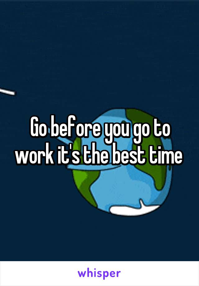 Go before you go to work it's the best time 