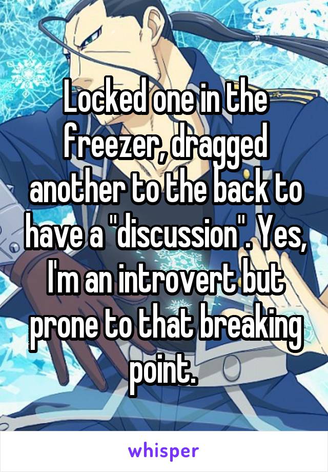 Locked one in the freezer, dragged another to the back to have a "discussion". Yes, I'm an introvert but prone to that breaking point. 