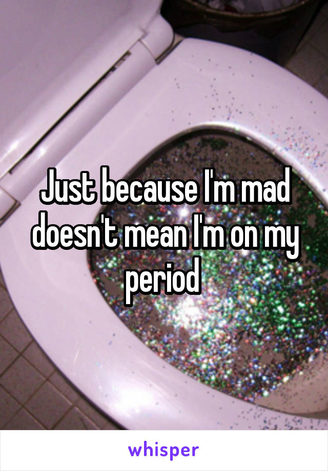 Just because I'm mad doesn't mean I'm on my period 