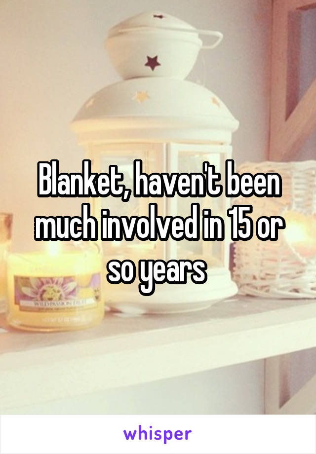 Blanket, haven't been much involved in 15 or so years 