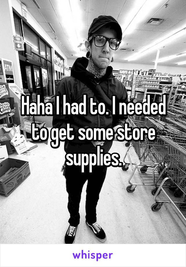 Haha I had to. I needed to get some store supplies.