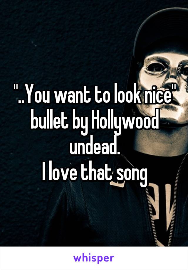 "..You want to look nice" bullet by Hollywood undead.
I love that song
