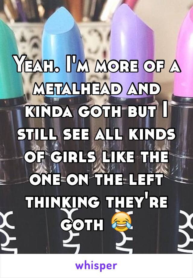 Yeah. I'm more of a metalhead and kinda goth but I still see all kinds of girls like the one on the left thinking they're goth 😂
