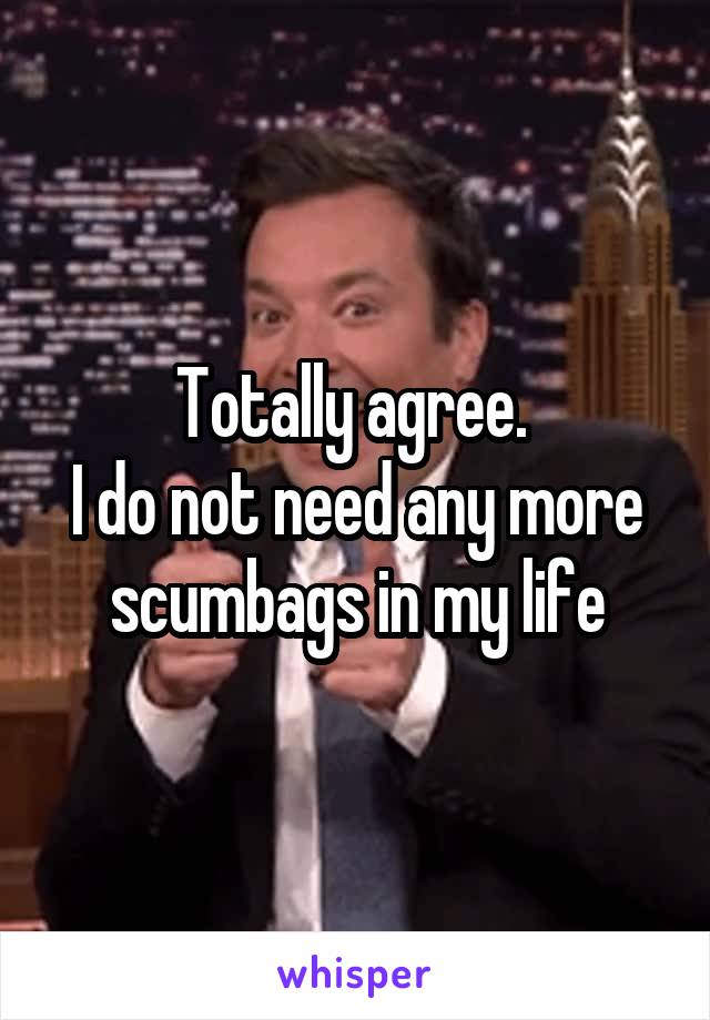Totally agree. 
I do not need any more scumbags in my life