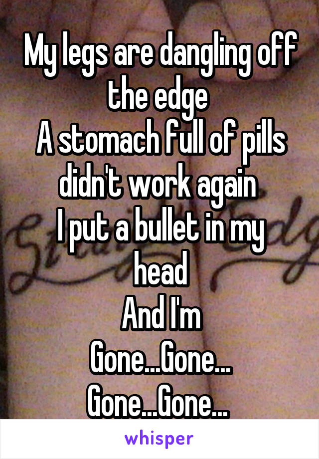My legs are dangling off the edge 
A stomach full of pills didn't work again 
I put a bullet in my head
And I'm
Gone...Gone...
Gone...Gone... 