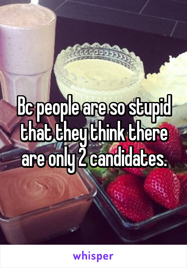 Bc people are so stupid that they think there are only 2 candidates.