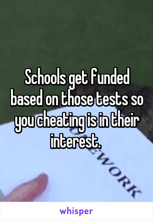 Schools get funded based on those tests so you cheating is in their interest. 