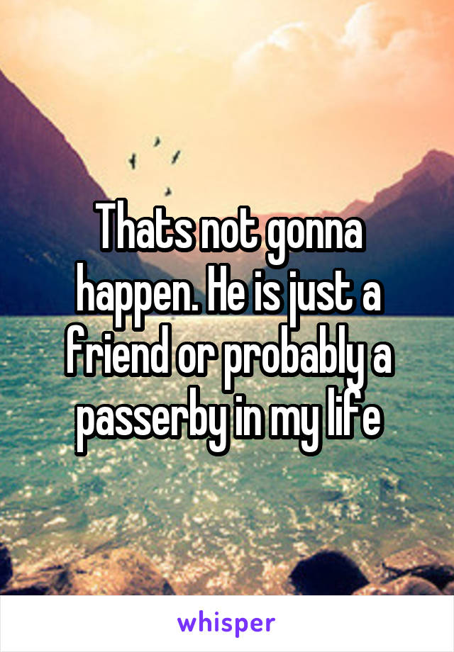 Thats not gonna happen. He is just a friend or probably a passerby in my life