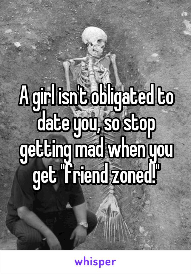 A girl isn't obligated to date you, so stop getting mad when you get "friend zoned!"