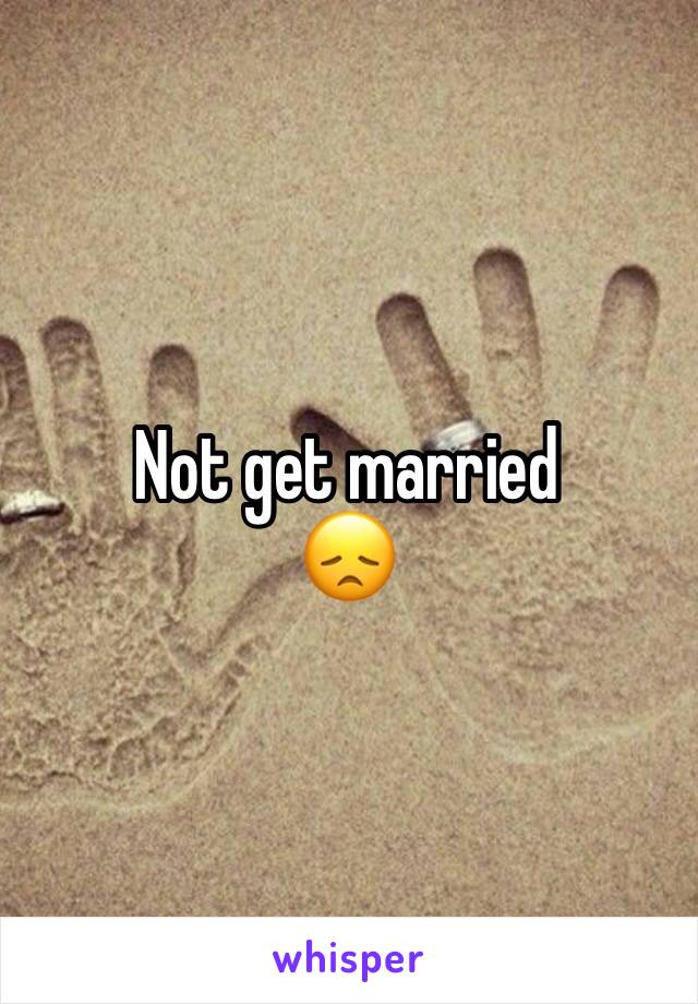 Not get married 
😞