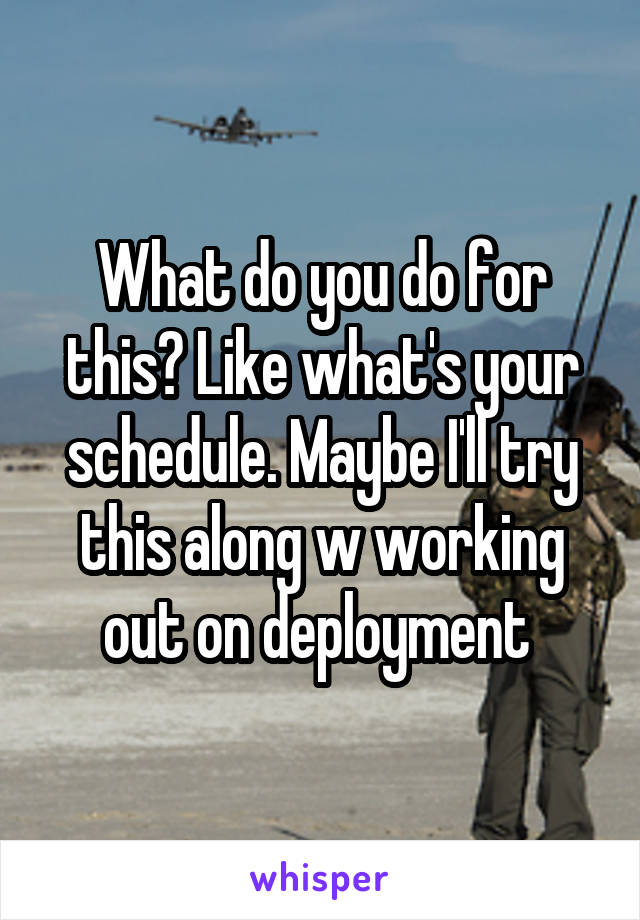 What do you do for this? Like what's your schedule. Maybe I'll try this along w working out on deployment 