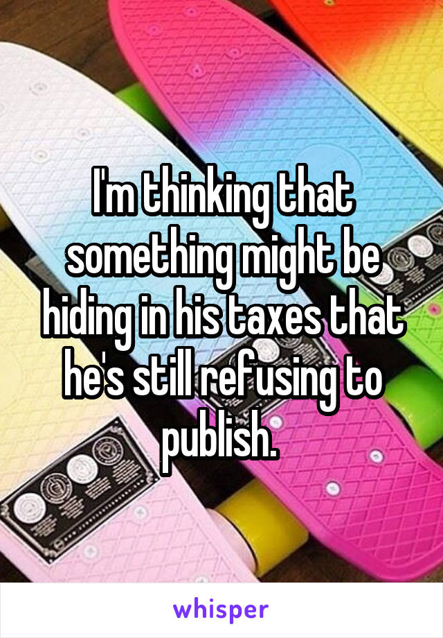 I'm thinking that something might be hiding in his taxes that he's still refusing to publish. 