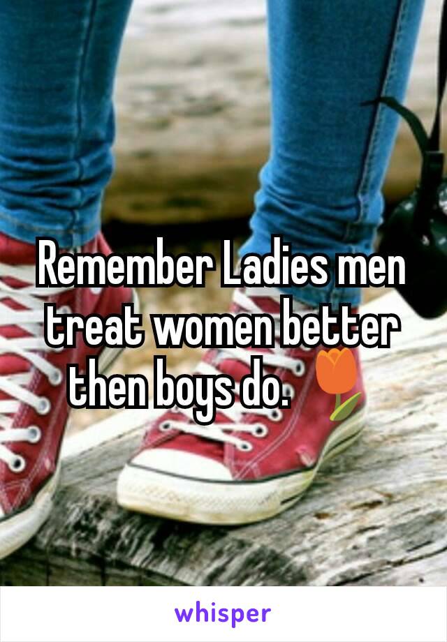 Remember Ladies men treat women better then boys do. 🌷