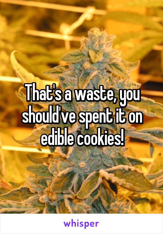 That's a waste, you should've spent it on edible cookies!