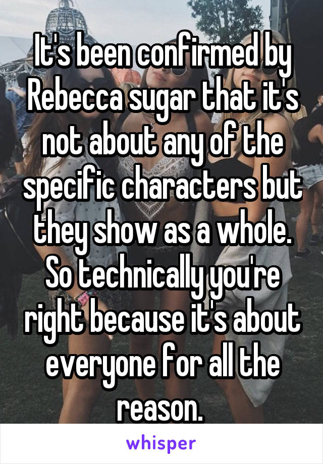 It's been confirmed by Rebecca sugar that it's not about any of the specific characters but they show as a whole. So technically you're right because it's about everyone for all the reason. 