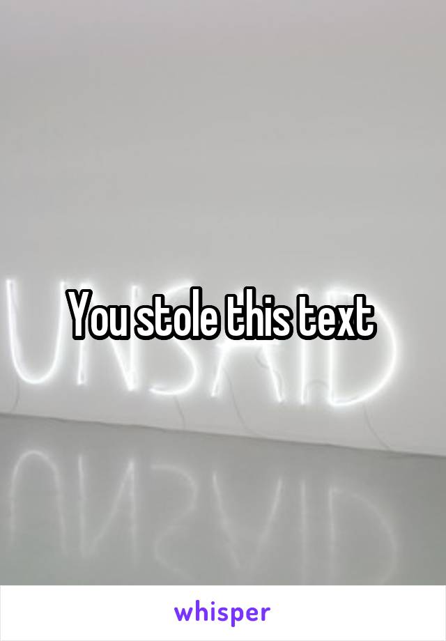 You stole this text 