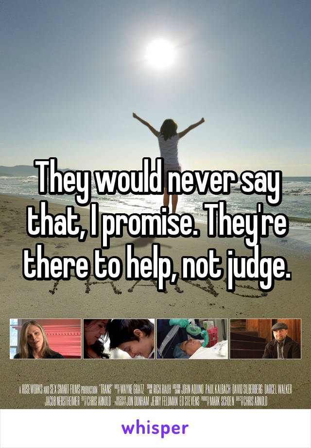 They would never say that, I promise. They're there to help, not judge.
