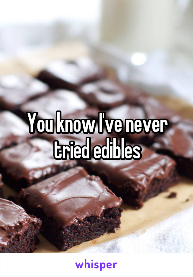 You know I've never tried edibles