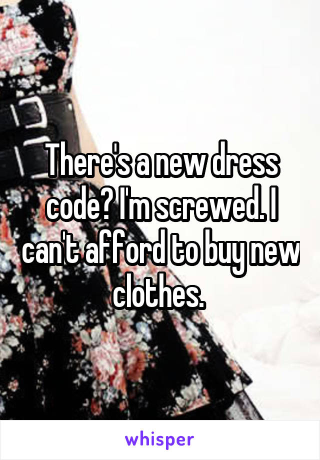 There's a new dress code? I'm screwed. I can't afford to buy new clothes. 