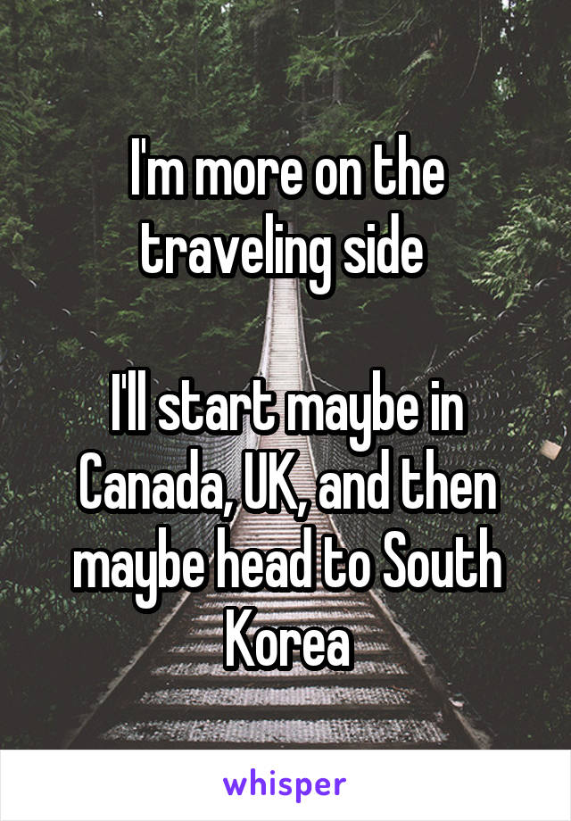 I'm more on the traveling side 

I'll start maybe in Canada, UK, and then maybe head to South Korea