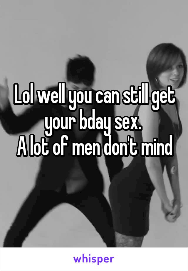 Lol well you can still get your bday sex. 
A lot of men don't mind 