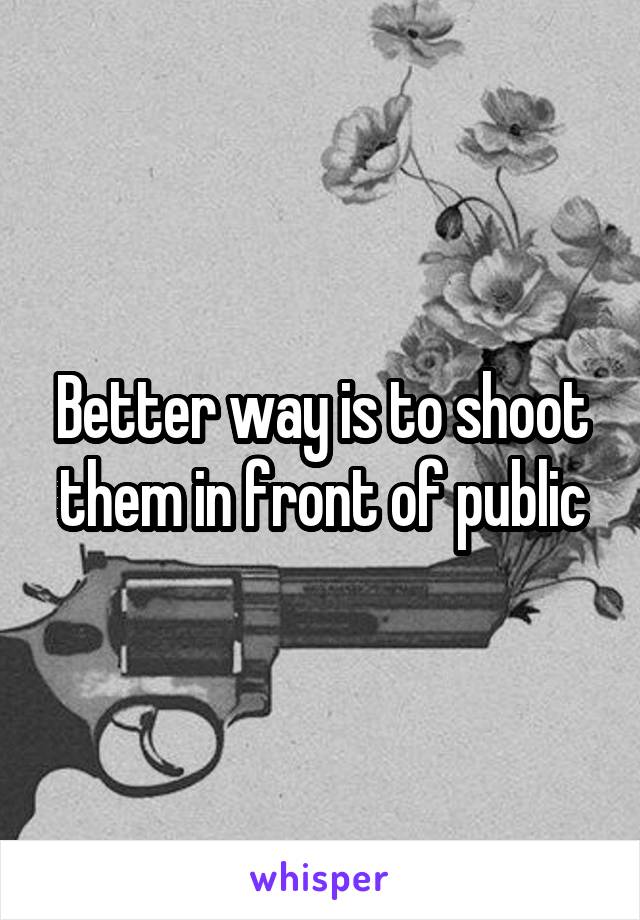 Better way is to shoot them in front of public