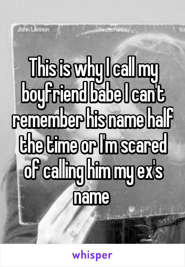 This is why I call my boyfriend babe I can't remember his name half the time or I'm scared of calling him my ex's name 