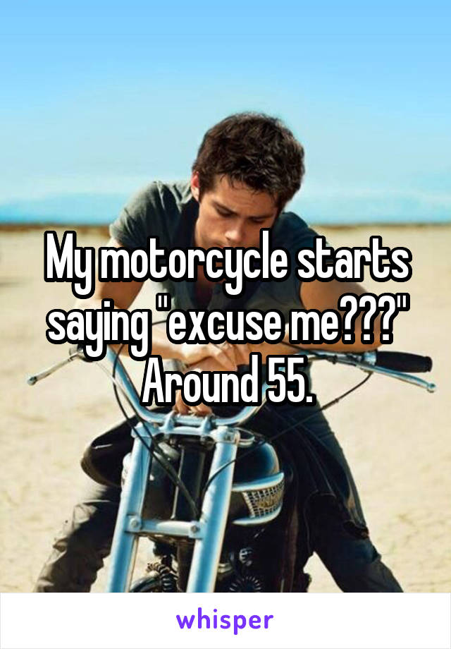 My motorcycle starts saying "excuse me???" Around 55.