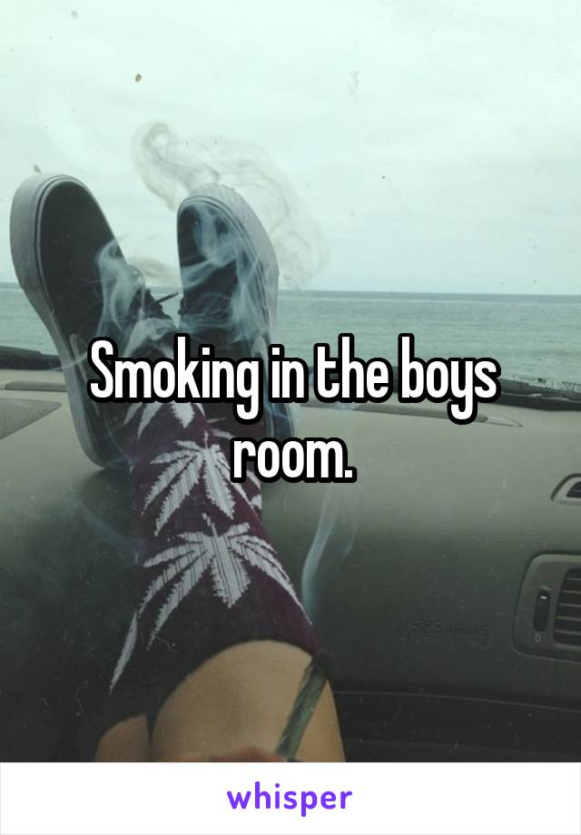 Smoking in the boys room.