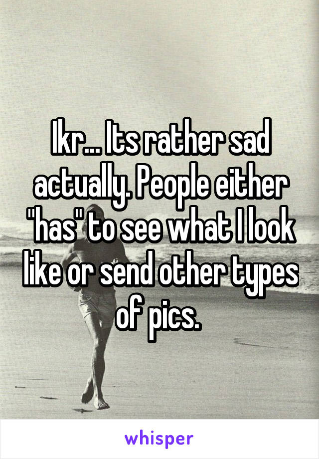 Ikr... Its rather sad actually. People either "has" to see what I look like or send other types of pics. 