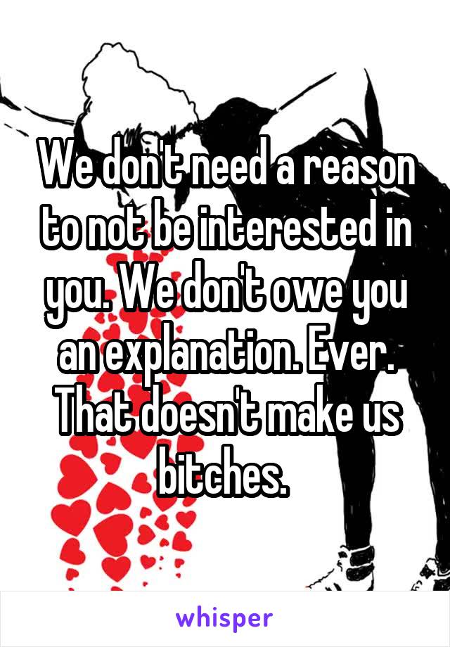 We don't need a reason to not be interested in you. We don't owe you an explanation. Ever. That doesn't make us bitches. 
