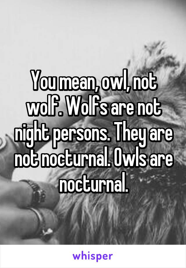 You mean, owl, not wolf. Wolfs are not night persons. They are not nocturnal. Owls are nocturnal.