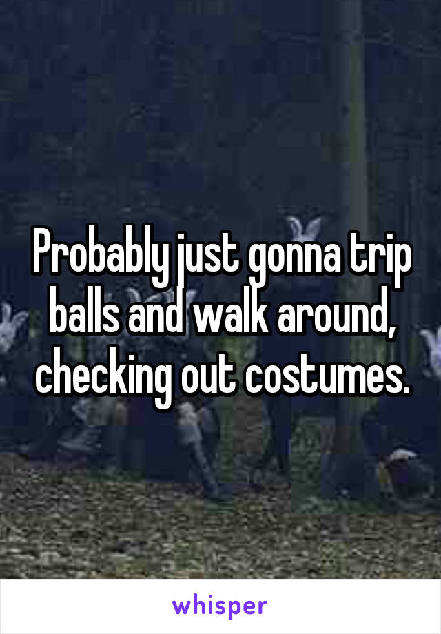 Probably just gonna trip balls and walk around, checking out costumes.