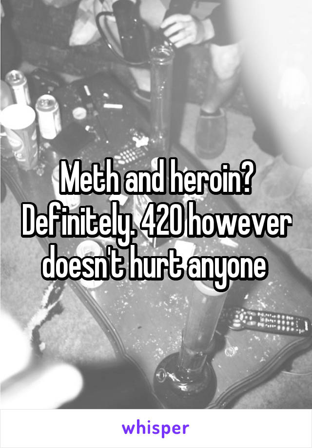 Meth and heroin? Definitely. 420 however doesn't hurt anyone 