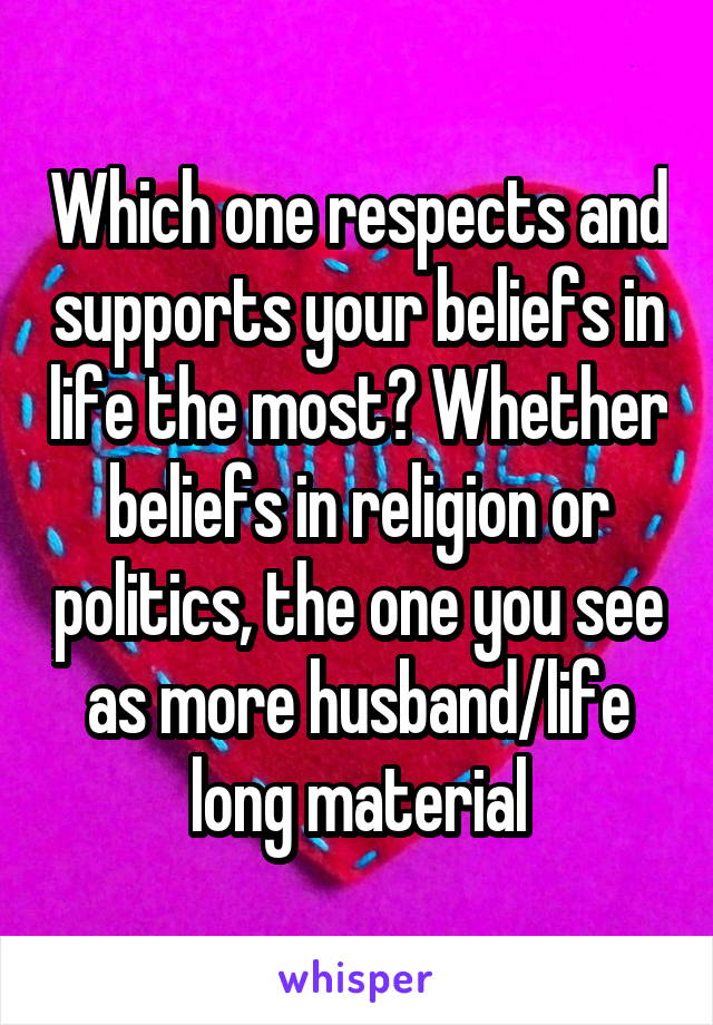Which one respects and supports your beliefs in life the most? Whether beliefs in religion or politics, the one you see as more husband/life long material
