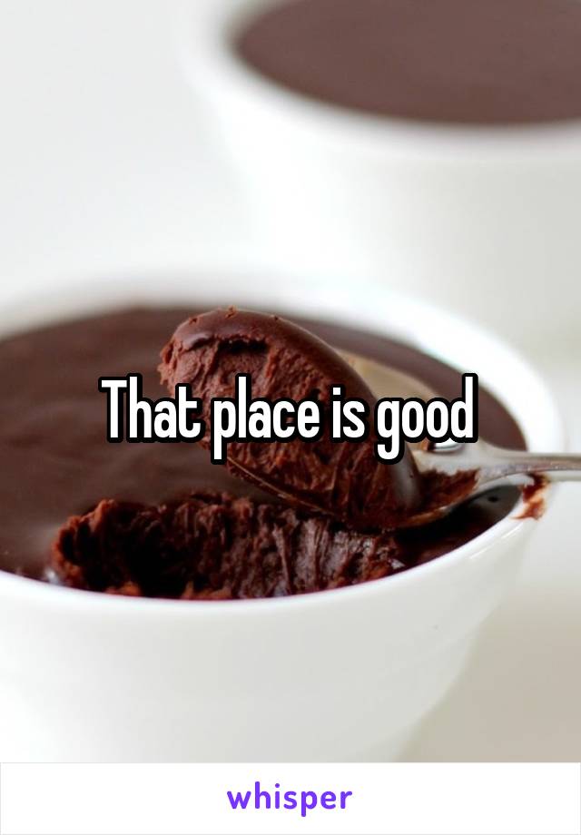That place is good 