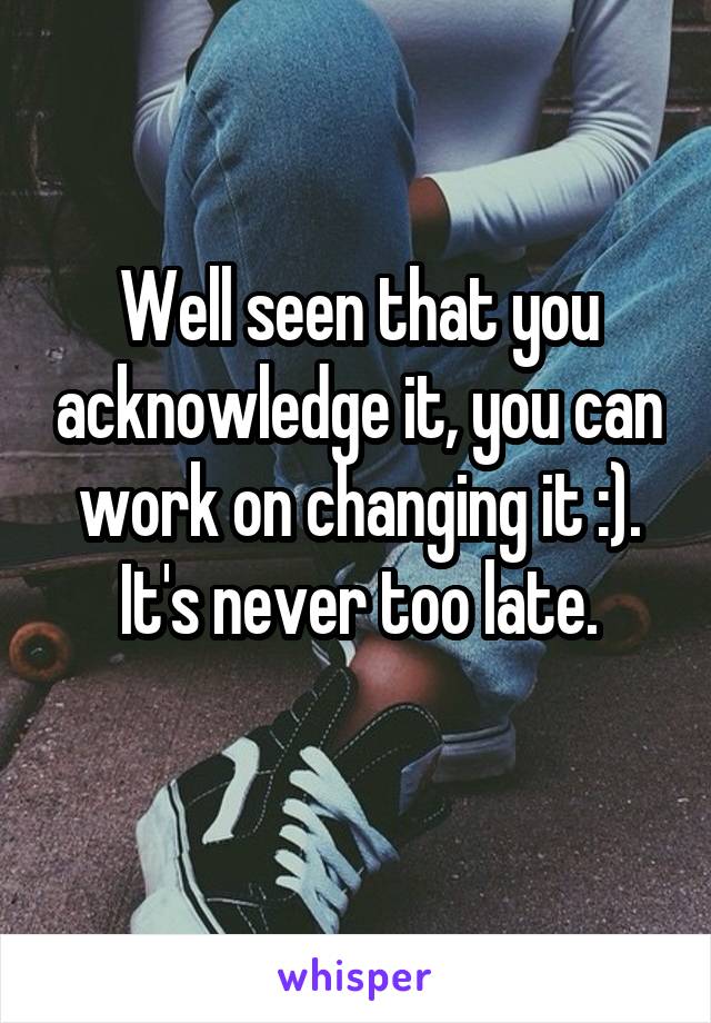 Well seen that you acknowledge it, you can work on changing it :).
It's never too late.
