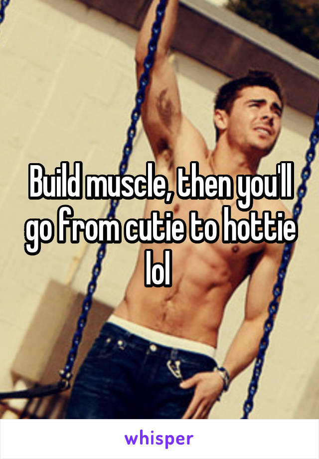Build muscle, then you'll go from cutie to hottie lol 