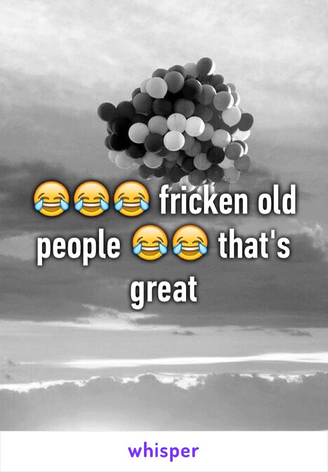 😂😂😂 fricken old people 😂😂 that's great 