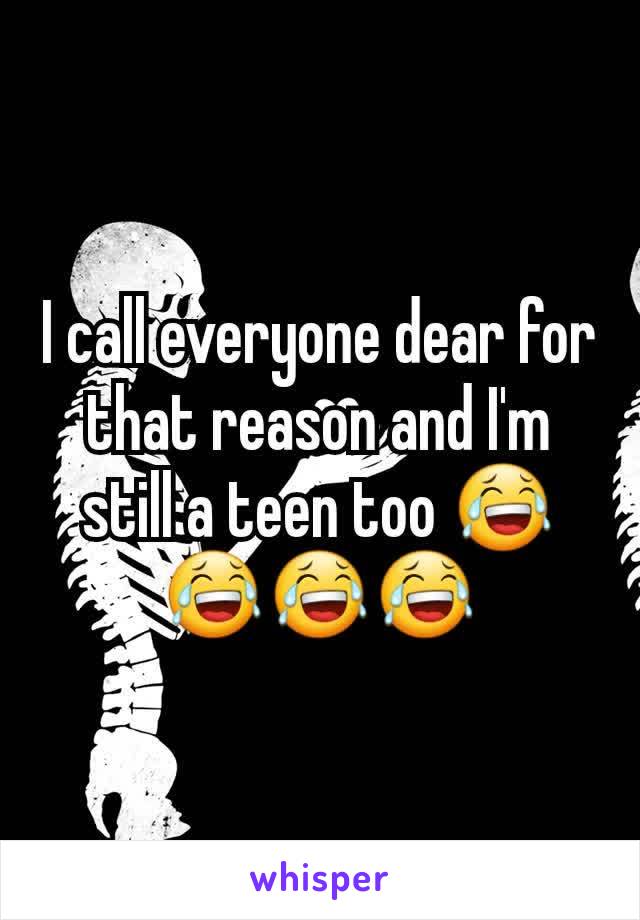 I call everyone dear for that reason and I'm still a teen too 😂😂😂😂