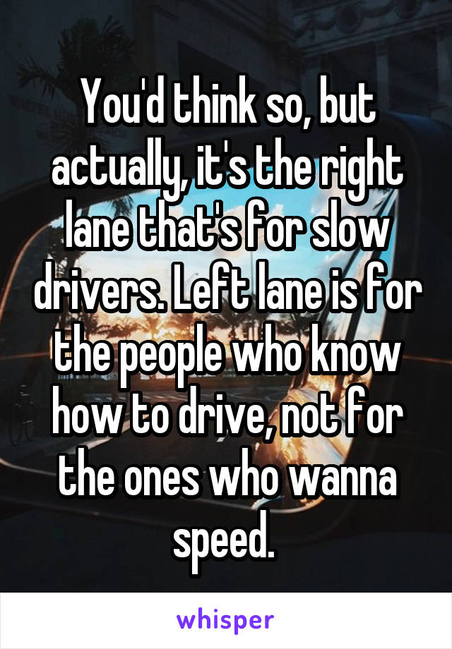You'd think so, but actually, it's the right lane that's for slow drivers. Left lane is for the people who know how to drive, not for the ones who wanna speed. 