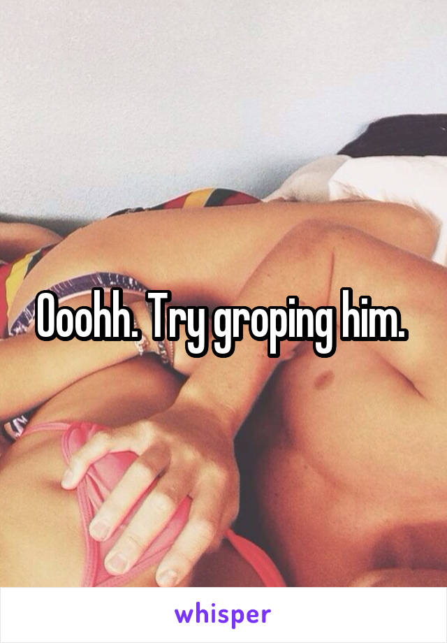 Ooohh. Try groping him. 