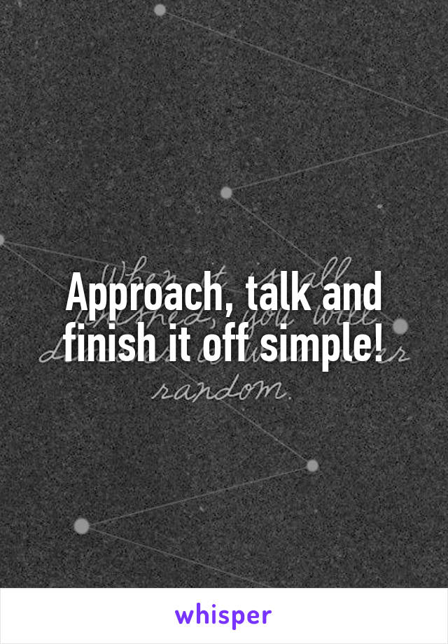 Approach, talk and finish it off simple!