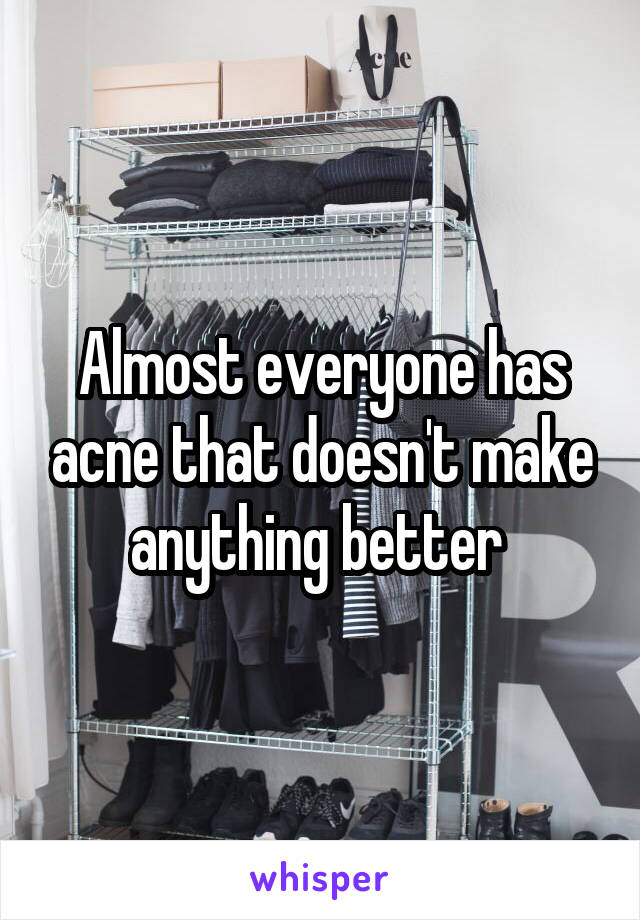 Almost everyone has acne that doesn't make anything better 
