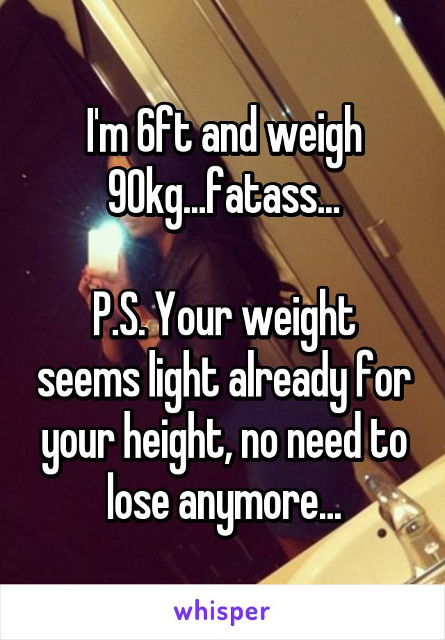 I'm 6ft and weigh 90kg...fatass...

P.S. Your weight seems light already for your height, no need to lose anymore...