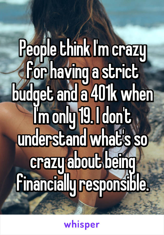 People think I'm crazy for having a strict budget and a 401k when I'm only 19. I don't understand what's so crazy about being financially responsible.