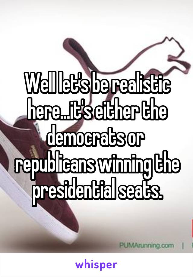 Well let's be realistic here...it's either the democrats or  republicans winning the presidential seats.